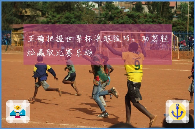 正确把握世界杯滚球技巧，助您轻松赢取比赛乐趣
