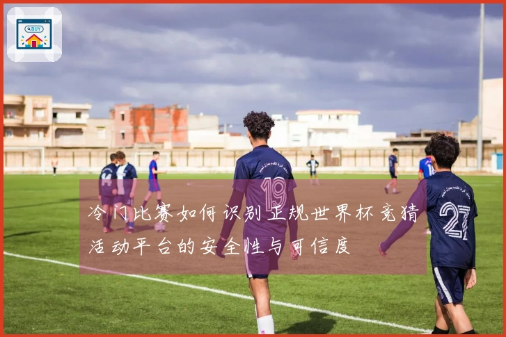 冷门比赛如何识别正规世界杯竞猜活动平台的安全性与可信度
