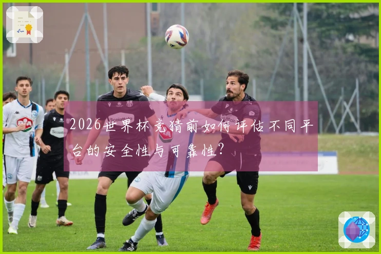 2026世界杯竞猜前如何评估不同平台的安全性与可靠性？