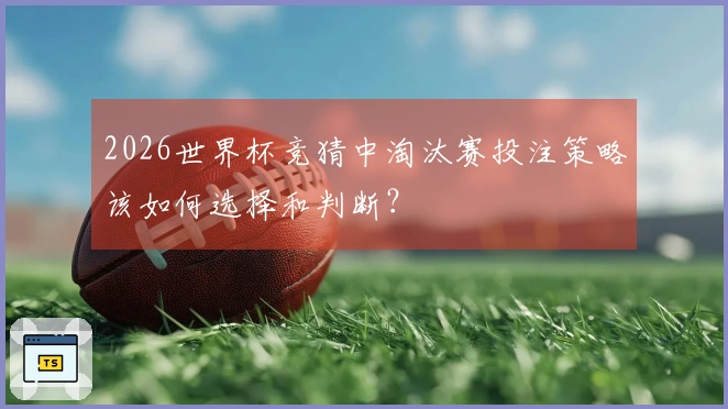 2026世界杯竞猜中淘汰赛投注策略该如何选择和判断？